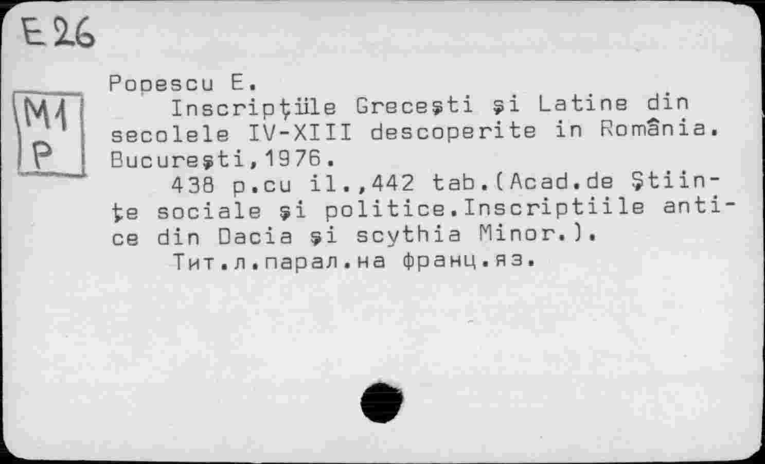 ﻿tu
ж P
Popescu E.
InscripÇiile Grecesti si Latine din secolele IV-XIII descoperite in Romania. Bucureÿti,1976.
438 p.cu il.,442 tab.(Acad.de Çtiin-te sociale si politice.Inscriptiile anti ce din Dacia si scythia Minor.).
Тит.л.парал.на франц.яз.